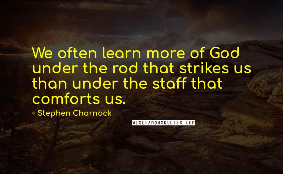 Stephen Charnock Quotes: We often learn more of God under the rod that strikes us than under the staff that comforts us.