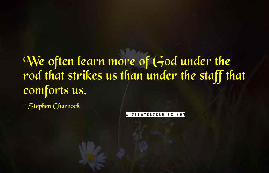 Stephen Charnock Quotes: We often learn more of God under the rod that strikes us than under the staff that comforts us.