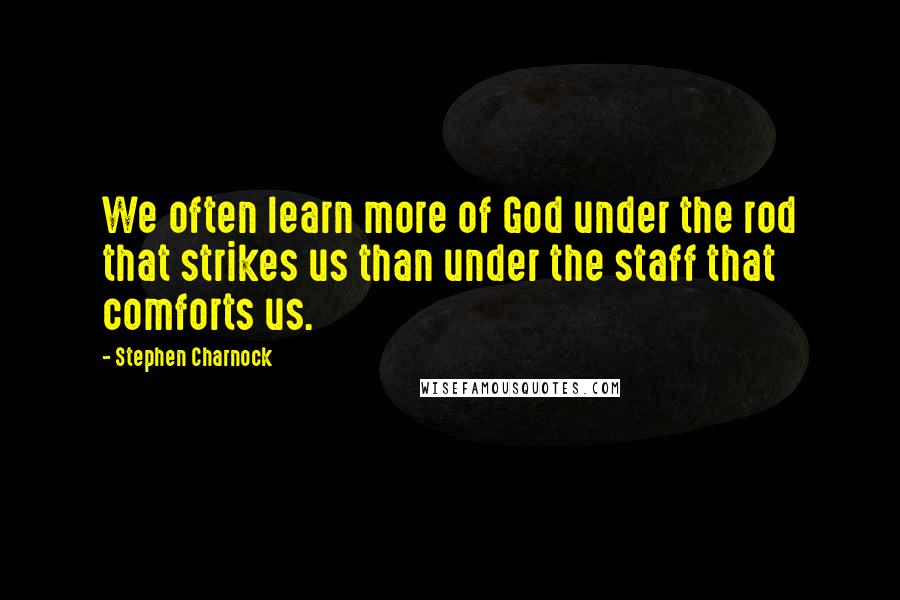 Stephen Charnock Quotes: We often learn more of God under the rod that strikes us than under the staff that comforts us.