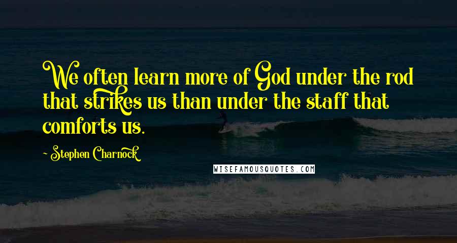 Stephen Charnock Quotes: We often learn more of God under the rod that strikes us than under the staff that comforts us.