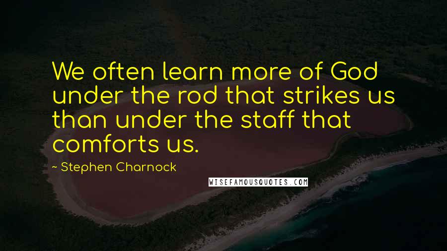 Stephen Charnock Quotes: We often learn more of God under the rod that strikes us than under the staff that comforts us.
