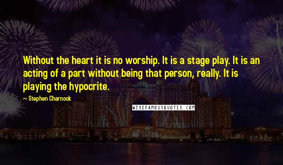 Stephen Charnock Quotes: Without the heart it is no worship. It is a stage play. It is an acting of a part without being that person, really. It is playing the hypocrite.