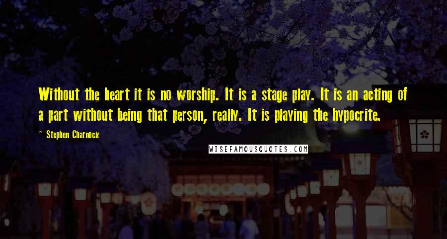 Stephen Charnock Quotes: Without the heart it is no worship. It is a stage play. It is an acting of a part without being that person, really. It is playing the hypocrite.