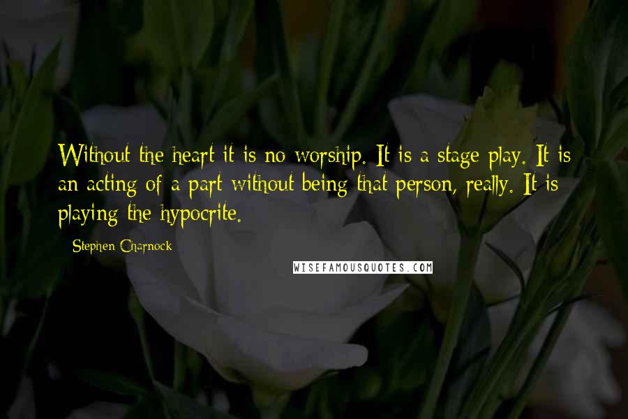 Stephen Charnock Quotes: Without the heart it is no worship. It is a stage play. It is an acting of a part without being that person, really. It is playing the hypocrite.