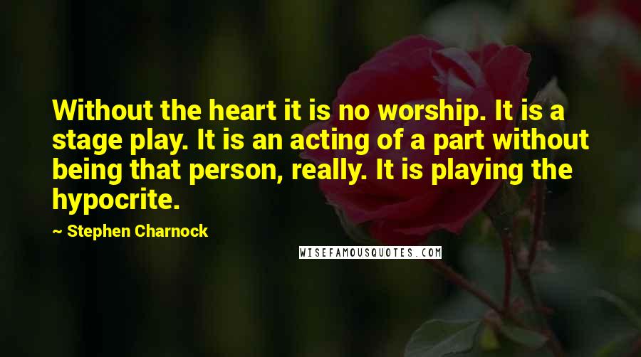 Stephen Charnock Quotes: Without the heart it is no worship. It is a stage play. It is an acting of a part without being that person, really. It is playing the hypocrite.