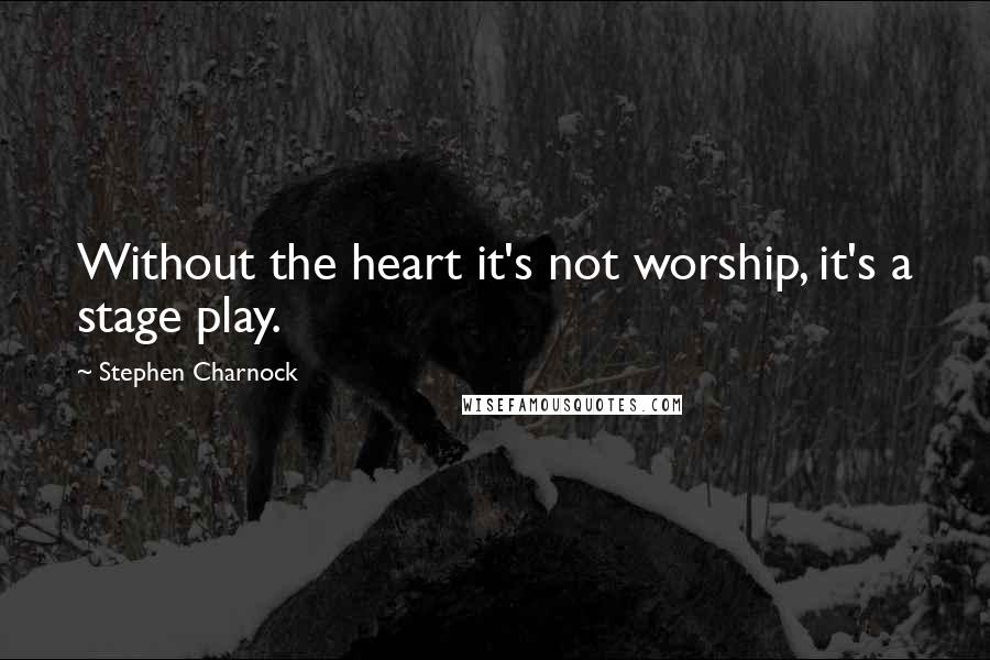 Stephen Charnock Quotes: Without the heart it's not worship, it's a stage play.