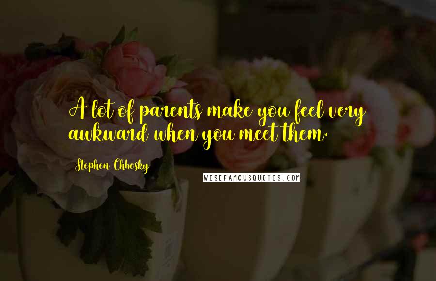 Stephen Chbosky Quotes: A lot of parents make you feel very awkward when you meet them.