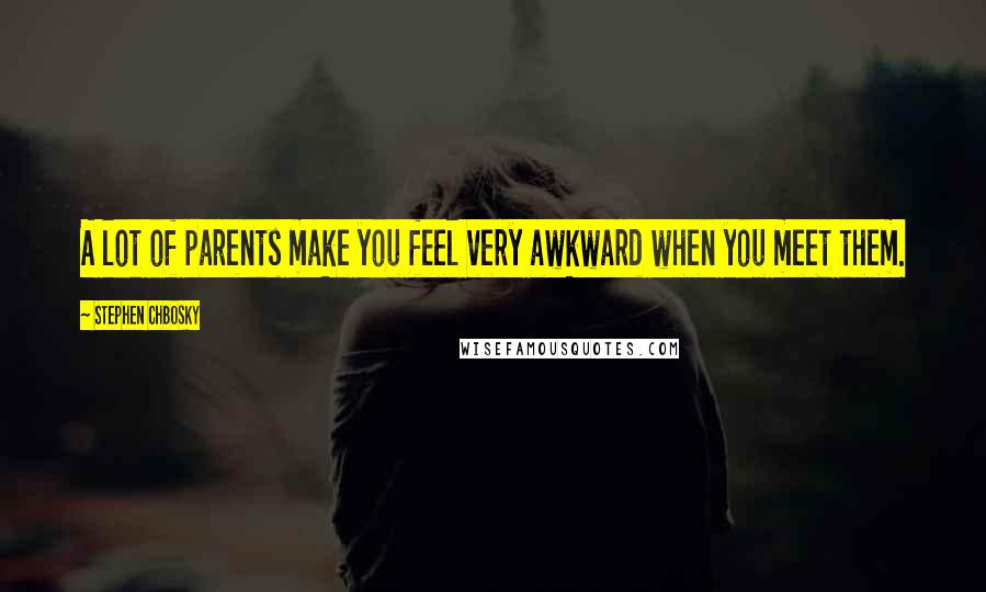 Stephen Chbosky Quotes: A lot of parents make you feel very awkward when you meet them.