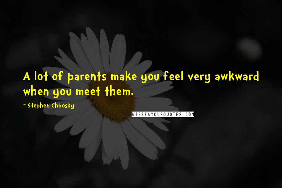 Stephen Chbosky Quotes: A lot of parents make you feel very awkward when you meet them.
