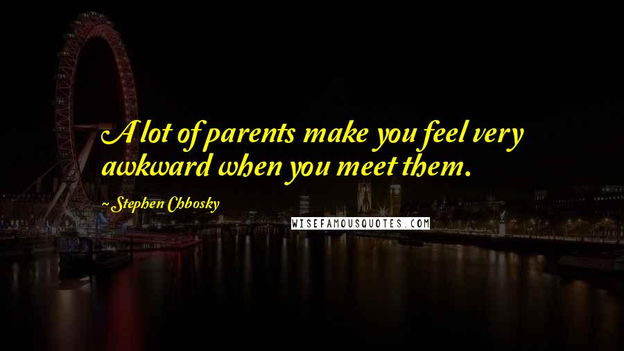 Stephen Chbosky Quotes: A lot of parents make you feel very awkward when you meet them.