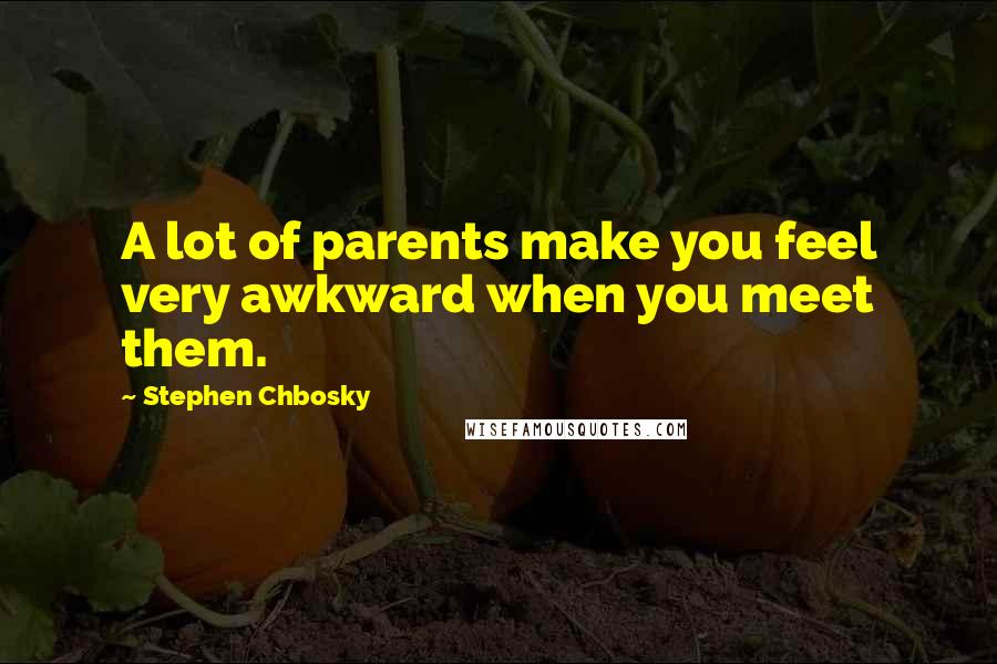 Stephen Chbosky Quotes: A lot of parents make you feel very awkward when you meet them.