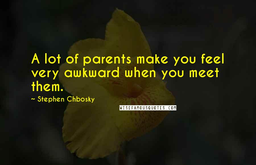 Stephen Chbosky Quotes: A lot of parents make you feel very awkward when you meet them.