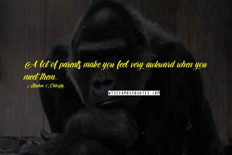 Stephen Chbosky Quotes: A lot of parents make you feel very awkward when you meet them.