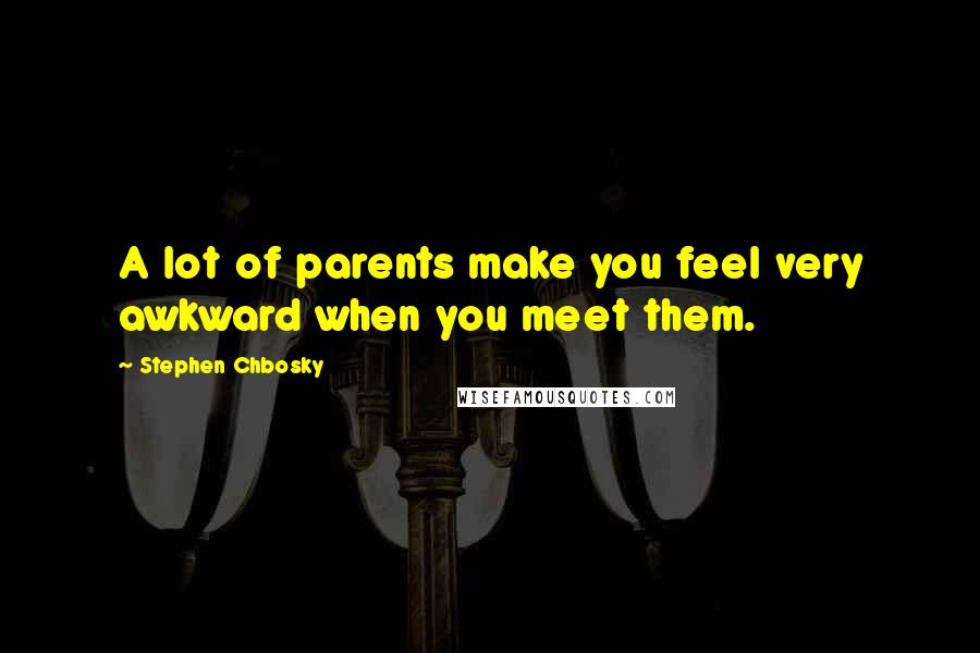 Stephen Chbosky Quotes: A lot of parents make you feel very awkward when you meet them.