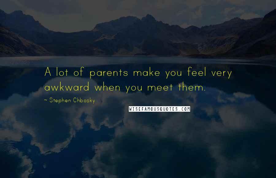 Stephen Chbosky Quotes: A lot of parents make you feel very awkward when you meet them.
