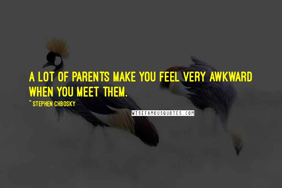 Stephen Chbosky Quotes: A lot of parents make you feel very awkward when you meet them.