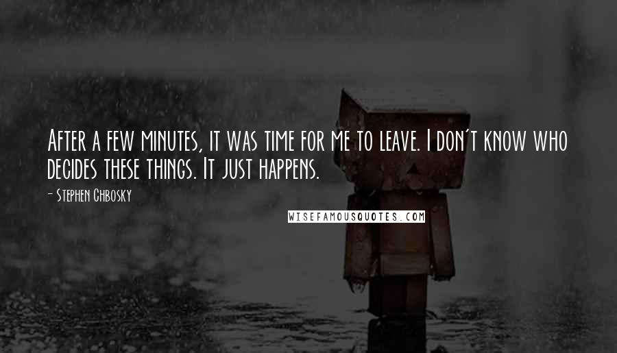 Stephen Chbosky Quotes: After a few minutes, it was time for me to leave. I don't know who decides these things. It just happens.