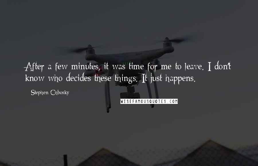 Stephen Chbosky Quotes: After a few minutes, it was time for me to leave. I don't know who decides these things. It just happens.