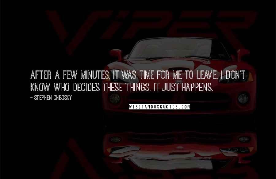 Stephen Chbosky Quotes: After a few minutes, it was time for me to leave. I don't know who decides these things. It just happens.