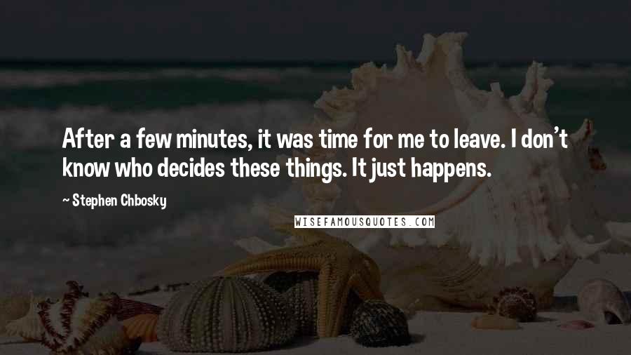 Stephen Chbosky Quotes: After a few minutes, it was time for me to leave. I don't know who decides these things. It just happens.