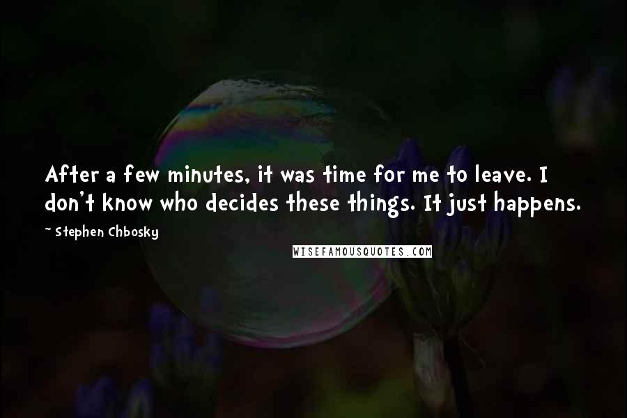 Stephen Chbosky Quotes: After a few minutes, it was time for me to leave. I don't know who decides these things. It just happens.