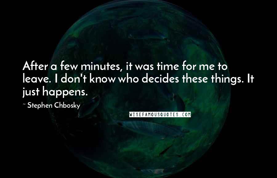 Stephen Chbosky Quotes: After a few minutes, it was time for me to leave. I don't know who decides these things. It just happens.