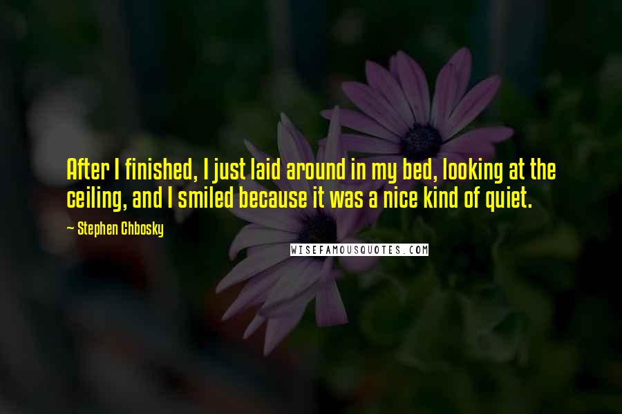 Stephen Chbosky Quotes: After I finished, I just laid around in my bed, looking at the ceiling, and I smiled because it was a nice kind of quiet.