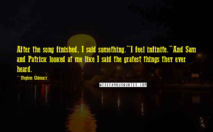 Stephen Chbosky Quotes: After the song finished, I said something."I feel infinite."And Sam and Patrick looked at me like I said the gratest things they ever heard.