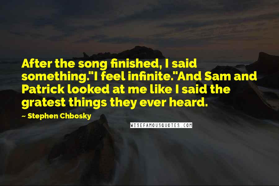 Stephen Chbosky Quotes: After the song finished, I said something."I feel infinite."And Sam and Patrick looked at me like I said the gratest things they ever heard.