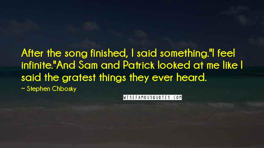 Stephen Chbosky Quotes: After the song finished, I said something."I feel infinite."And Sam and Patrick looked at me like I said the gratest things they ever heard.