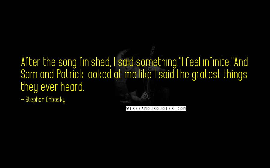 Stephen Chbosky Quotes: After the song finished, I said something."I feel infinite."And Sam and Patrick looked at me like I said the gratest things they ever heard.