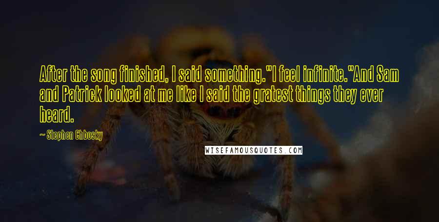 Stephen Chbosky Quotes: After the song finished, I said something."I feel infinite."And Sam and Patrick looked at me like I said the gratest things they ever heard.