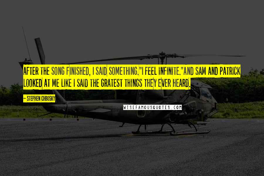 Stephen Chbosky Quotes: After the song finished, I said something."I feel infinite."And Sam and Patrick looked at me like I said the gratest things they ever heard.