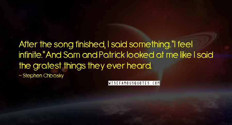 Stephen Chbosky Quotes: After the song finished, I said something."I feel infinite."And Sam and Patrick looked at me like I said the gratest things they ever heard.