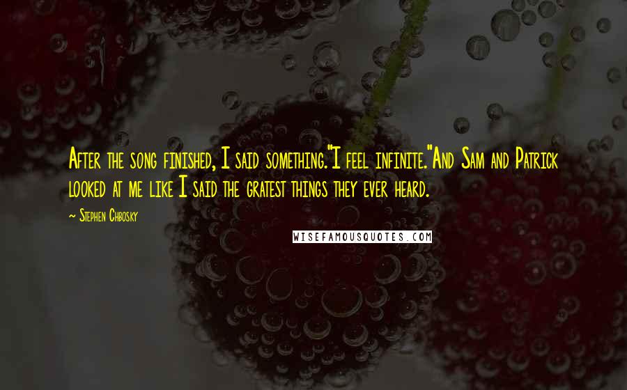 Stephen Chbosky Quotes: After the song finished, I said something."I feel infinite."And Sam and Patrick looked at me like I said the gratest things they ever heard.