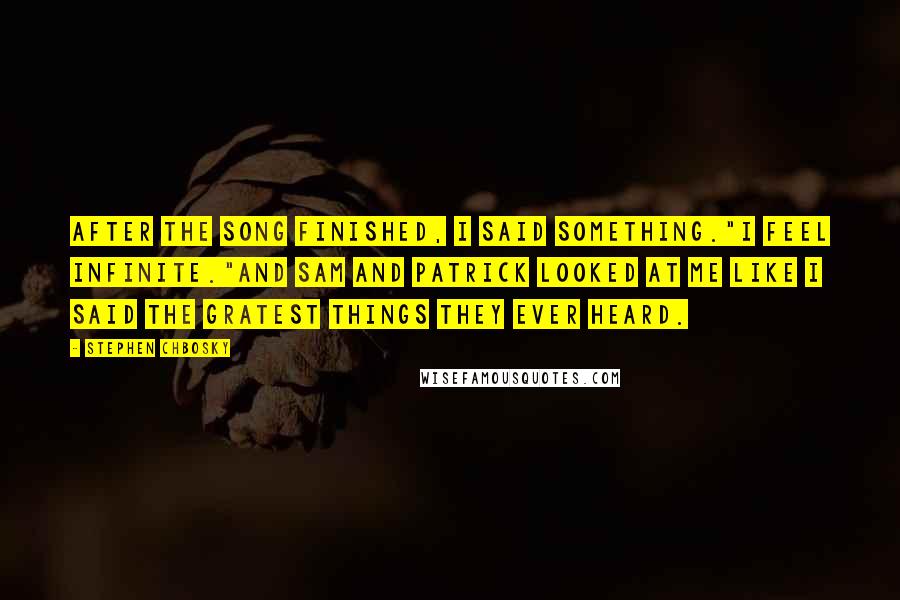 Stephen Chbosky Quotes: After the song finished, I said something."I feel infinite."And Sam and Patrick looked at me like I said the gratest things they ever heard.