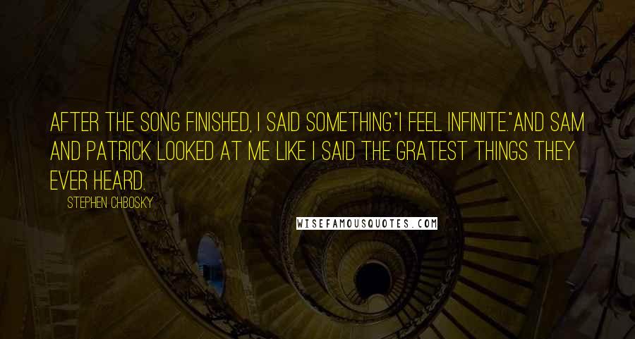 Stephen Chbosky Quotes: After the song finished, I said something."I feel infinite."And Sam and Patrick looked at me like I said the gratest things they ever heard.