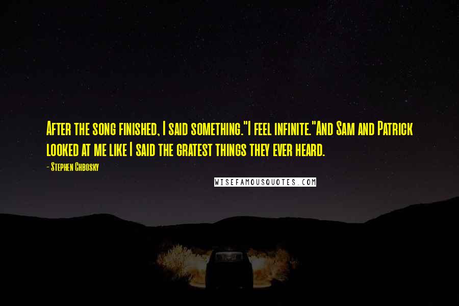 Stephen Chbosky Quotes: After the song finished, I said something."I feel infinite."And Sam and Patrick looked at me like I said the gratest things they ever heard.