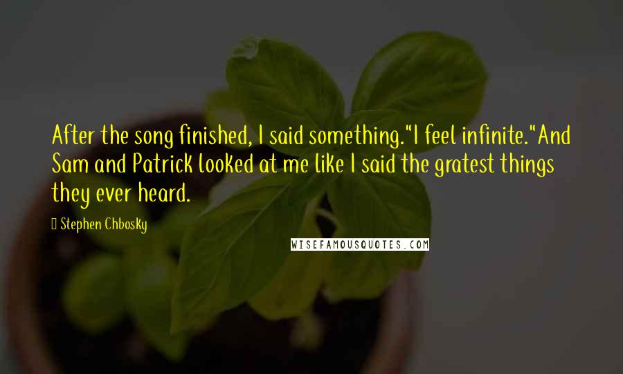 Stephen Chbosky Quotes: After the song finished, I said something."I feel infinite."And Sam and Patrick looked at me like I said the gratest things they ever heard.