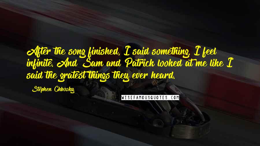 Stephen Chbosky Quotes: After the song finished, I said something."I feel infinite."And Sam and Patrick looked at me like I said the gratest things they ever heard.