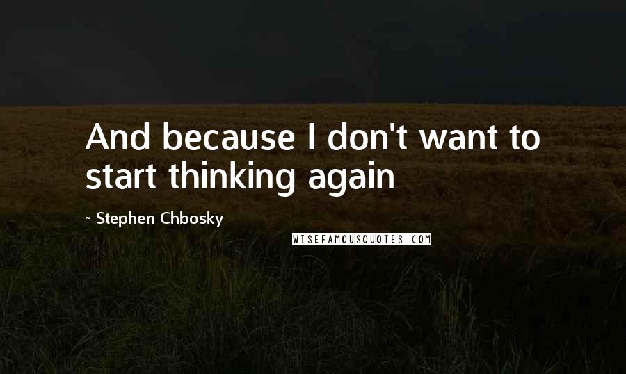 Stephen Chbosky Quotes: And because I don't want to start thinking again