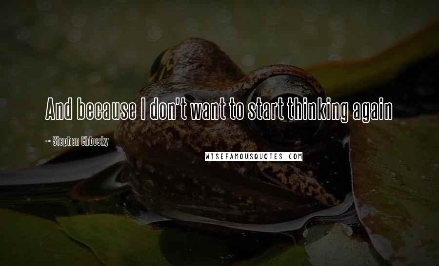 Stephen Chbosky Quotes: And because I don't want to start thinking again
