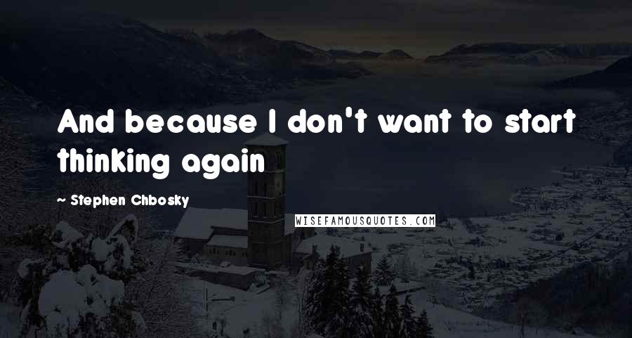 Stephen Chbosky Quotes: And because I don't want to start thinking again