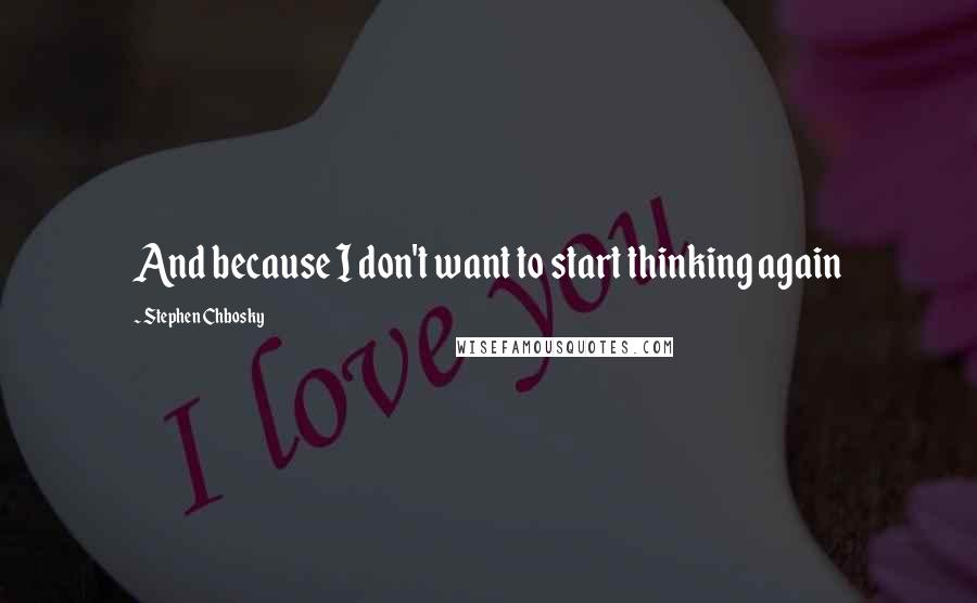 Stephen Chbosky Quotes: And because I don't want to start thinking again