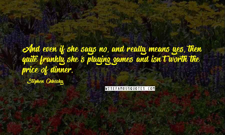 Stephen Chbosky Quotes: And even if she says no, and really means yes, then quite frankly she's playing games and isn't worth the price of dinner.