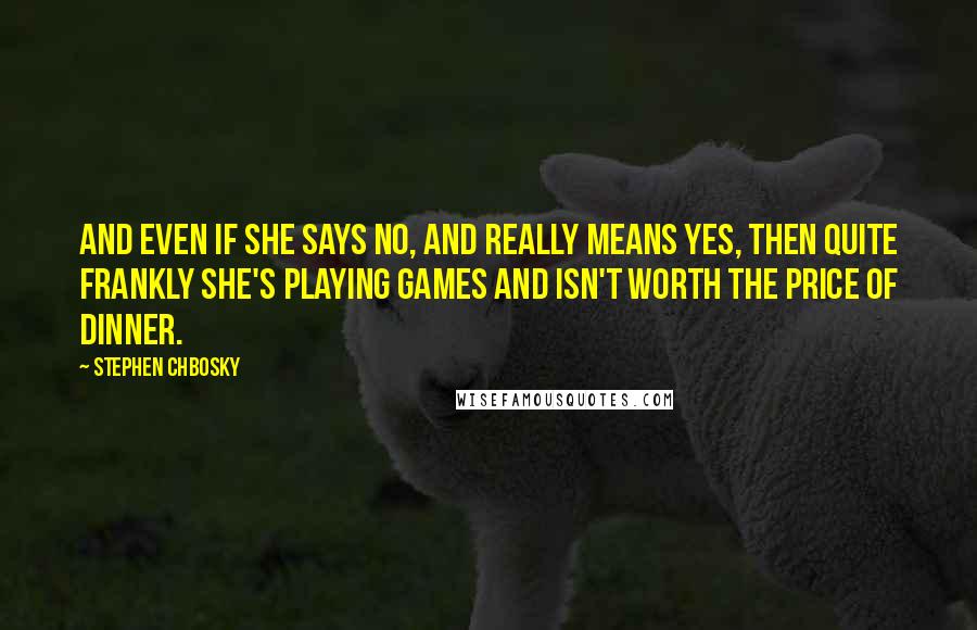 Stephen Chbosky Quotes: And even if she says no, and really means yes, then quite frankly she's playing games and isn't worth the price of dinner.