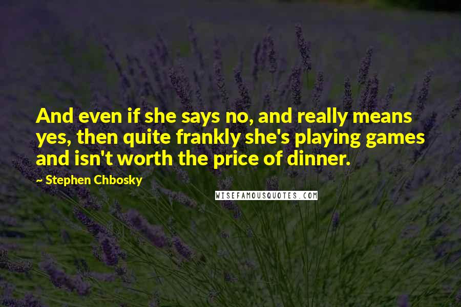 Stephen Chbosky Quotes: And even if she says no, and really means yes, then quite frankly she's playing games and isn't worth the price of dinner.