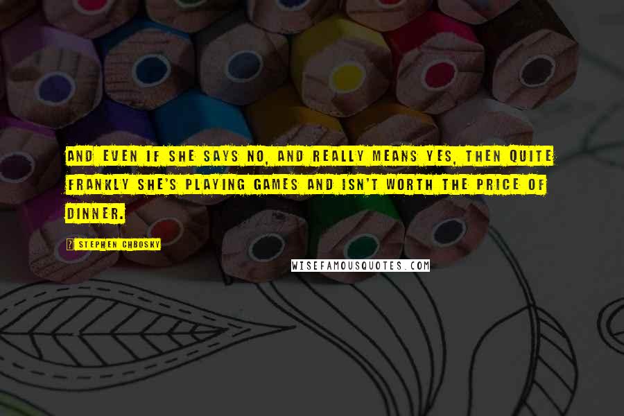 Stephen Chbosky Quotes: And even if she says no, and really means yes, then quite frankly she's playing games and isn't worth the price of dinner.