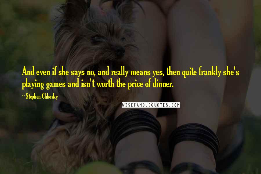 Stephen Chbosky Quotes: And even if she says no, and really means yes, then quite frankly she's playing games and isn't worth the price of dinner.