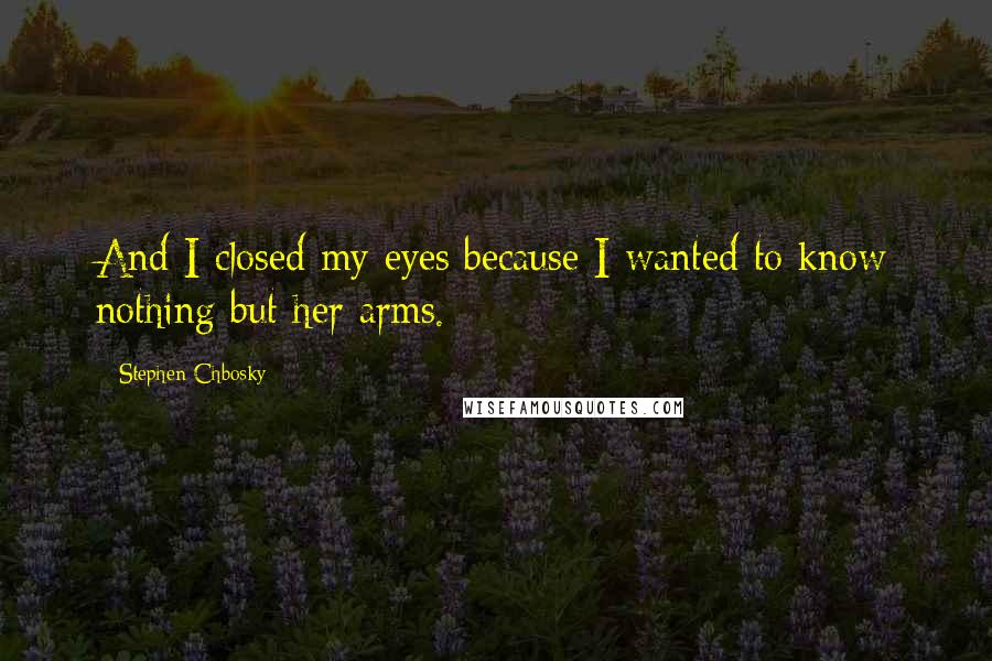 Stephen Chbosky Quotes: And I closed my eyes because I wanted to know nothing but her arms.